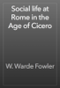 Social life at Rome in the Age of Cicero - W. Warde Fowler