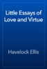 Little Essays of Love and Virtue - Havelock Ellis