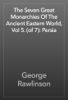 The Seven Great Monarchies Of The Ancient Eastern World, Vol 5. (of 7): Persia - George Rawlinson