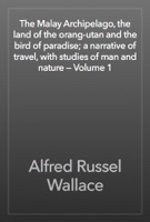 The Malay Archipelago, the land of the orang-utan and the bird of paradise; a narrative of travel, with studies of man and nature — Volume 1
