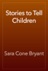 Stories to Tell Children - Sara Cone Bryant