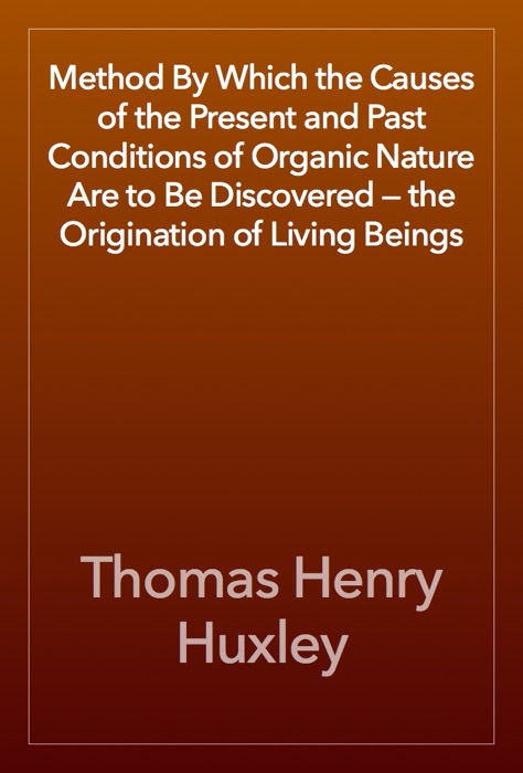 Method By Which the Causes of the Present and Past Conditions of Organic Nature Are to Be Discovered — the Origination of Living Beings