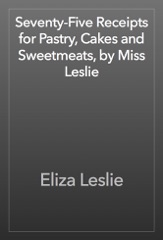 Seventy-Five Receipts for Pastry, Cakes and Sweetmeats, by Miss Leslie