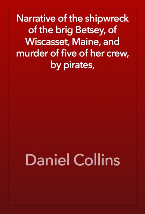 Narrative of the shipwreck of the brig Betsey, of Wiscasset, Maine, and murder of five of her crew, by pirates,