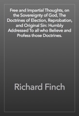 Free and Impartial Thoughts, on the Sovereignty of God, The Doctrines of Election, Reprobation, and Original Sin: Humbly Addressed To all who Believe and Profess those Doctrines.