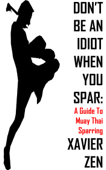 Don't Be An Idiot When You Spar: A Guide To Muay Thai Sparring - Xavier Zen