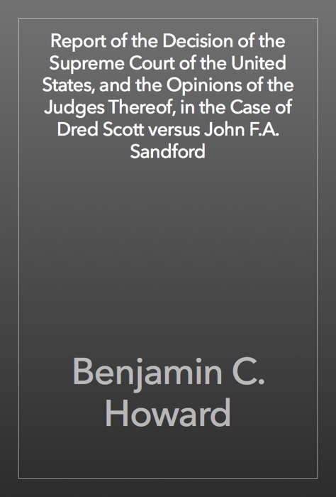 Report of the Decision of the Supreme Court of the United States, and the Opinions of the Judges Thereof, in the Case of Dred Scott versus John F.A. Sandford
