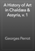 A History of Art in Chaldæa & Assyria, v. 1 - Georges Perrot