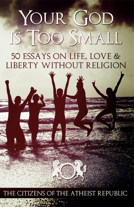 Your God Is Too Small: 50 Essays on Life, Love, and Liberty Without Religion