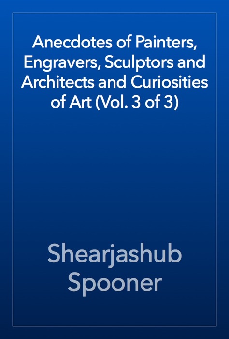 Anecdotes of Painters, Engravers, Sculptors and Architects and Curiosities of Art (Vol. 3 of 3)