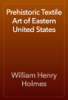 Prehistoric Textile Art of Eastern United States - William Henry Holmes