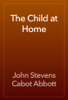 The Child at Home - John Stevens Cabot Abbott