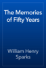 The Memories of Fifty Years - William Henry Sparks