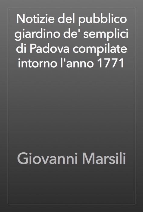 Notizie del pubblico giardino de' semplici di Padova compilate intorno l'anno 1771