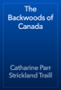 The Backwoods of Canada - Catharine Parr Strickland Traill