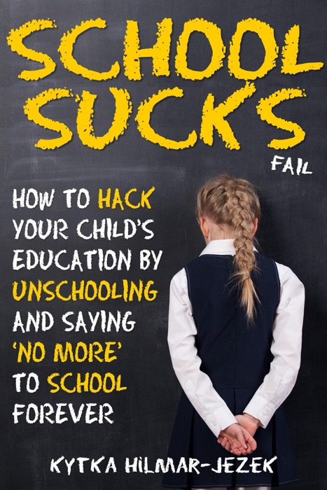 School Sucks: How To Hack Your Child's Education by Unschooling and Saying 'No More' to School