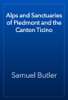 Alps and Sanctuaries of Piedmont and the Canton Ticino - Samuel Butler