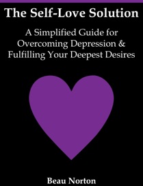 The Self-Love Solution: A Simplified Guide for Overcoming Depression and Fulfilling Your Deepest Desires - Beau Norton
