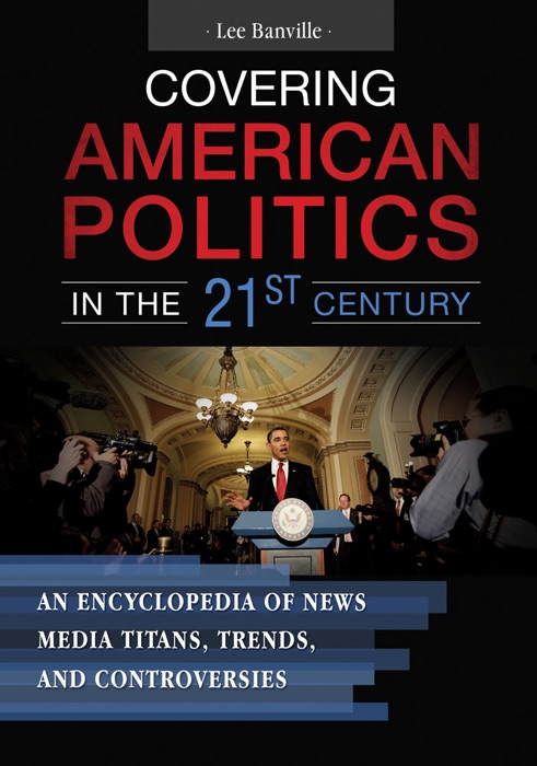 Covering American Politics in the 21st Century: An Encyclopedia of News Media Titans, Trends, and Controversies [2 Volumes]