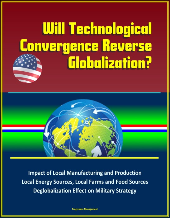 Will Technological Convergence Reverse Globalization? Impact of Local Manufacturing and Production, Local Energy Sources, Local Farms and Food Sources, Deglobalization Effect on Military Strategy