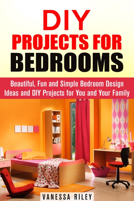 DIY Projects for Bedrooms: Beautiful, Fun and Simple Bedroom Design Ideas and DIY Projects for You and Your Family
