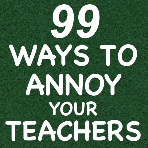 99 Ways to Annoy your Teachers