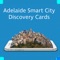 This is an Augmented Reality Discovery Card App that highlights various aspects of Adelaide’s Smart City, including the city’s Smart Water Network, Smart Parking, Smart Lighting, the digital connectivity of the city