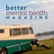 Whether you are looking at improving your mental wellbeing, or interested in the mental wellbeing of others, Better Mental Health Magazine has something for you