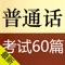 普通话考试60篇依据国家《普通话水平测试实施纲要》中的“普通话水平测试试用朗读作品”制作，所有作品均保持一致。