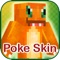 Poke Skins are designed for enjoying Pokemon touch in your Minecraft Pocket Edition Game